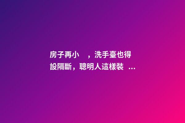 房子再小，洗手臺也得設隔斷，聰明人這樣裝，真是漂亮極了！